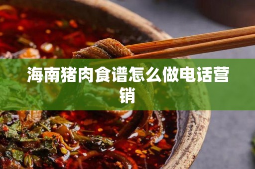 海南猪肉食谱怎么做电话营销