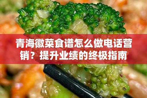 青海徽菜食谱怎么做电话营销？提升业绩的终极指南
