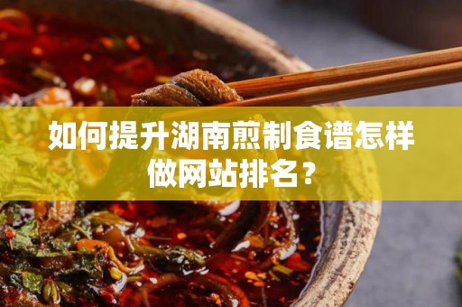 如何提升湖南煎制食谱怎样做网站排名？