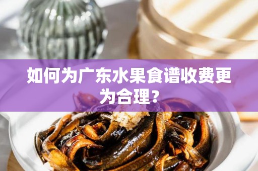 如何为广东水果食谱收费更为合理？