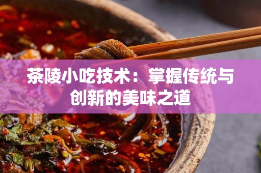 茶陵小吃技术：掌握传统与创新的美味之道