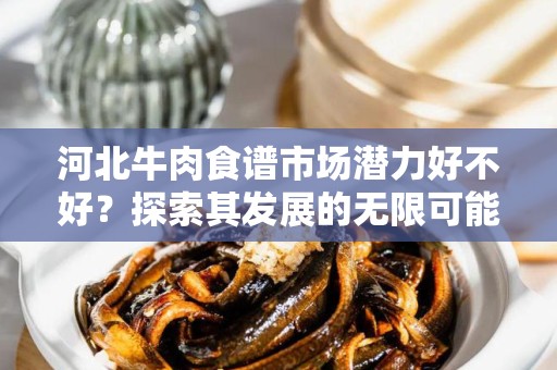 河北牛肉食谱市场潜力好不好？探索其发展的无限可能
