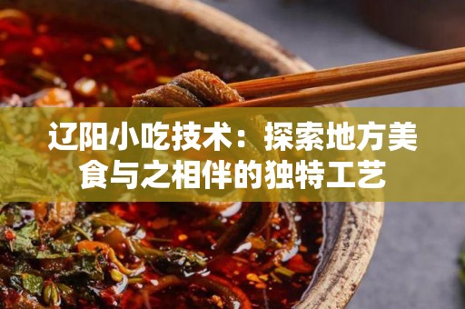 辽阳小吃技术：探索地方美食与之相伴的独特工艺