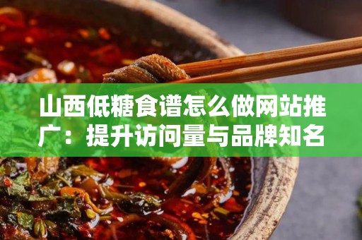 山西低糖食谱怎么做网站推广：提升访问量与品牌知名度的有效策略