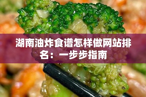 湖南油炸食谱怎样做网站排名：一步步指南