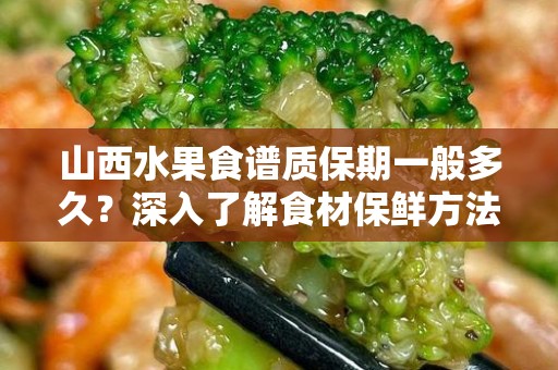 山西水果食谱质保期一般多久？深入了解食材保鲜方法