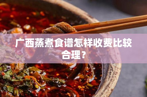 广西蒸煮食谱怎样收费比较合理？