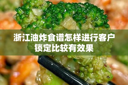 浙江油炸食谱怎样进行客户锁定比较有效果