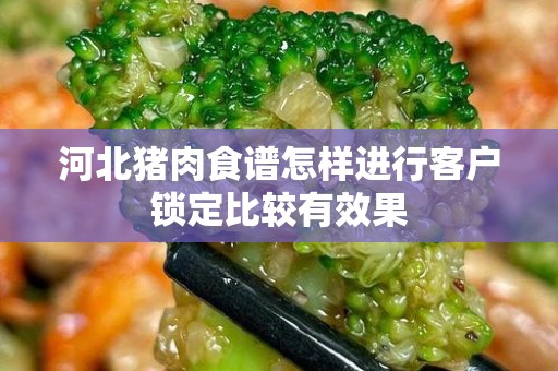 河北猪肉食谱怎样进行客户锁定比较有效果