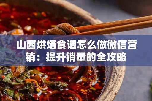 山西烘焙食谱怎么做微信营销：提升销量的全攻略