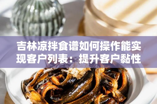 吉林凉拌食谱如何操作能实现客户列表：提升客户黏性与销售转化的秘诀