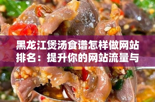 黑龙江煲汤食谱怎样做网站排名：提升你的网站流量与知名度