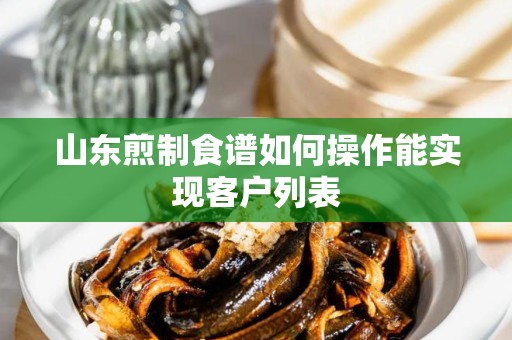 山东煎制食谱如何操作能实现客户列表