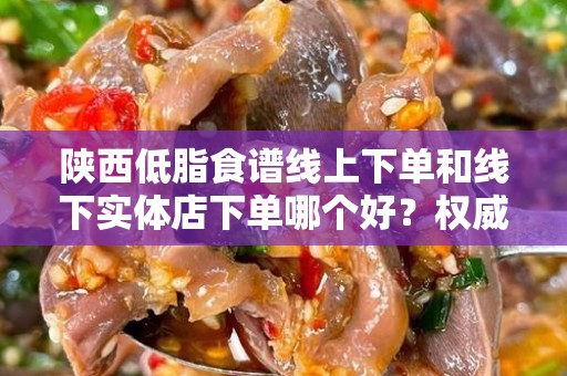 陕西低脂食谱线上下单和线下实体店下单哪个好？权威分析与选购指南