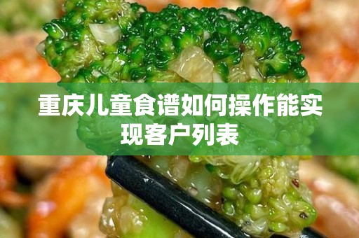 重庆儿童食谱如何操作能实现客户列表