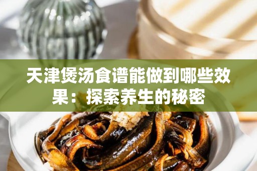 天津煲汤食谱能做到哪些效果：探索养生的秘密