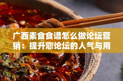 广西素食食谱怎么做论坛营销：提升您论坛的人气与用户互动
