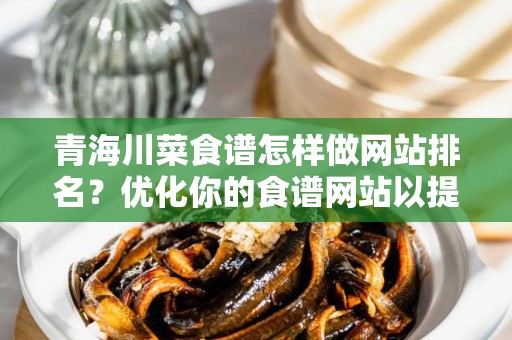 青海川菜食谱怎样做网站排名？优化你的食谱网站以提高搜索引擎排名