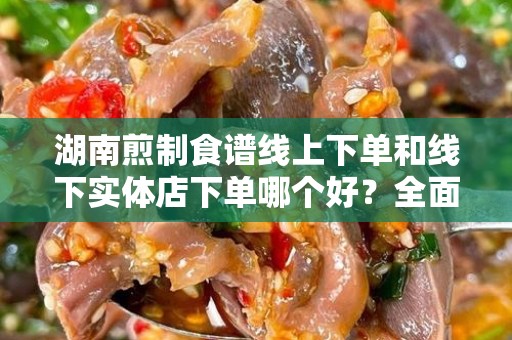 湖南煎制食谱线上下单和线下实体店下单哪个好？全面解析