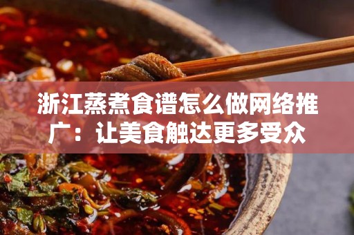 浙江蒸煮食谱怎么做网络推广：让美食触达更多受众