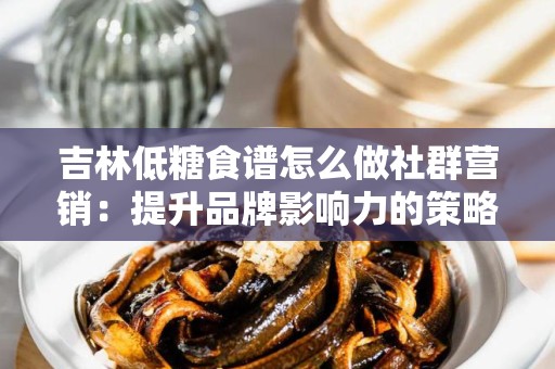 吉林低糖食谱怎么做社群营销：提升品牌影响力的策略
