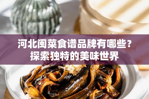 河北闽菜食谱品牌有哪些？探索独特的美味世界