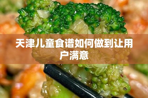 天津儿童食谱如何做到让用户满意