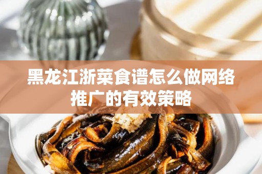黑龙江浙菜食谱怎么做网络推广的有效策略