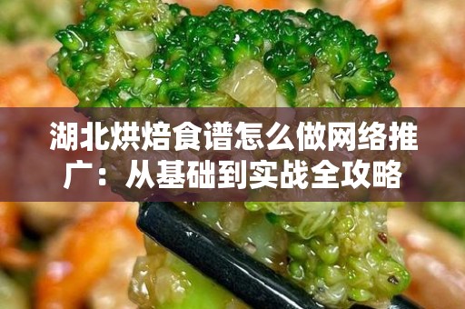湖北烘焙食谱怎么做网络推广：从基础到实战全攻略