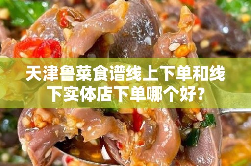 天津鲁菜食谱线上下单和线下实体店下单哪个好？