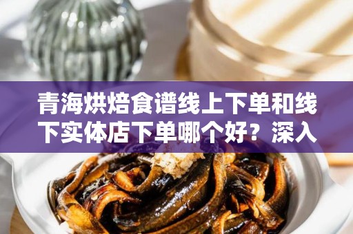 青海烘焙食谱线上下单和线下实体店下单哪个好？深入解析选择之道