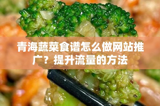 青海蔬菜食谱怎么做网站推广？提升流量的方法