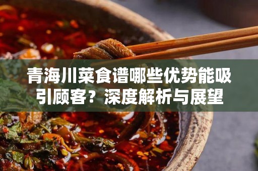 青海川菜食谱哪些优势能吸引顾客？深度解析与展望