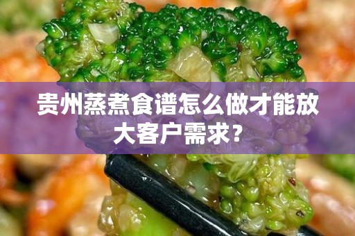 贵州蒸煮食谱怎么做才能放大客户需求？
