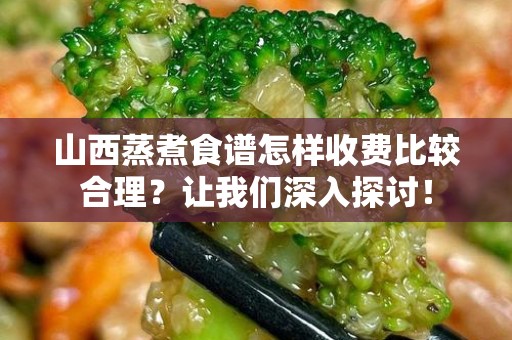 山西蒸煮食谱怎样收费比较合理？让我们深入探讨！