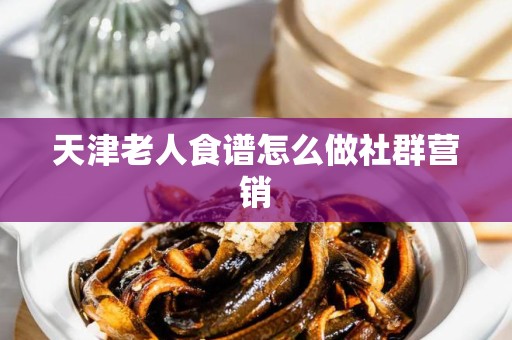 天津老人食谱怎么做社群营销