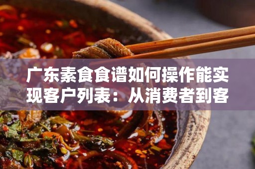广东素食食谱如何操作能实现客户列表：从消费者到客户
