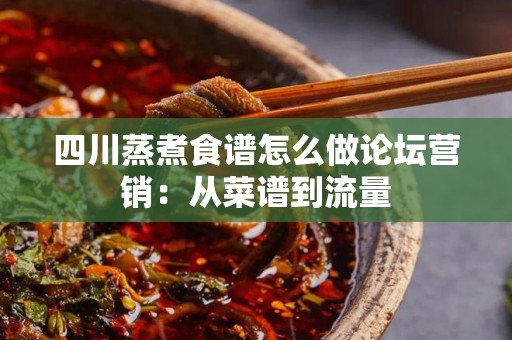 四川蒸煮食谱怎么做论坛营销：从菜谱到流量