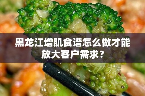 黑龙江增肌食谱怎么做才能放大客户需求？