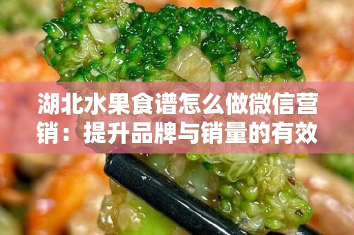 湖北水果食谱怎么做微信营销：提升品牌与销量的有效策略