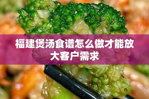 福建煲汤食谱怎么做才能放大客户需求