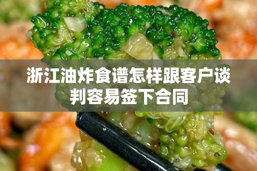 浙江油炸食谱怎样跟客户谈判容易签下合同