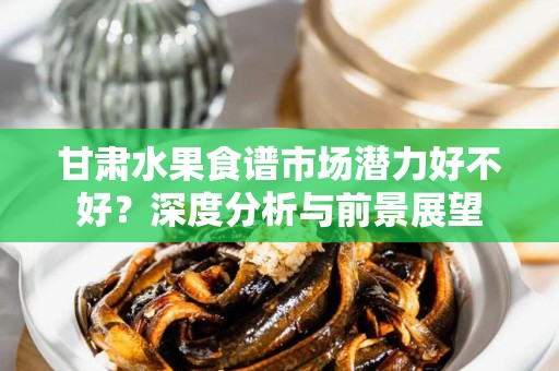 甘肃水果食谱市场潜力好不好？深度分析与前景展望