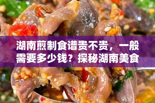 湖南煎制食谱贵不贵，一般需要多少钱？探秘湖南美食的背后