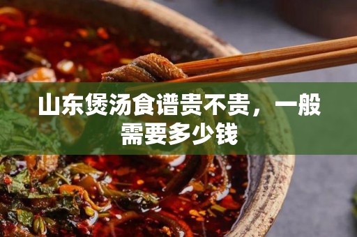 山东煲汤食谱贵不贵，一般需要多少钱