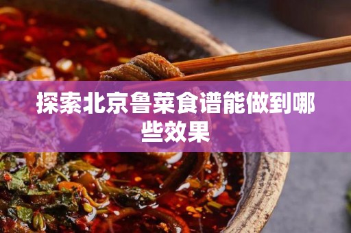 探索北京鲁菜食谱能做到哪些效果