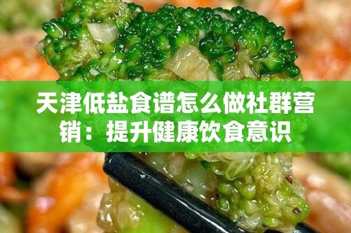 天津低盐食谱怎么做社群营销：提升健康饮食意识