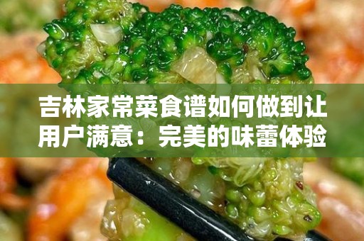 吉林家常菜食谱如何做到让用户满意：完美的味蕾体验