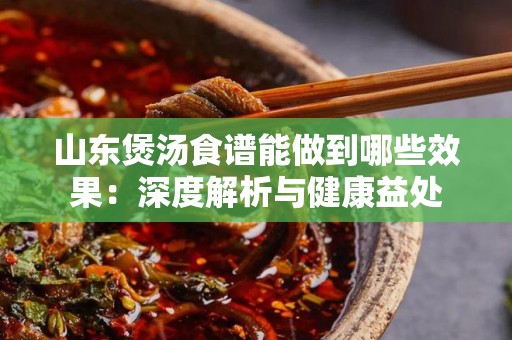 山东煲汤食谱能做到哪些效果：深度解析与健康益处