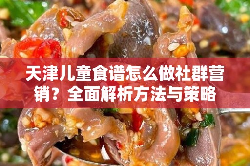 天津儿童食谱怎么做社群营销？全面解析方法与策略